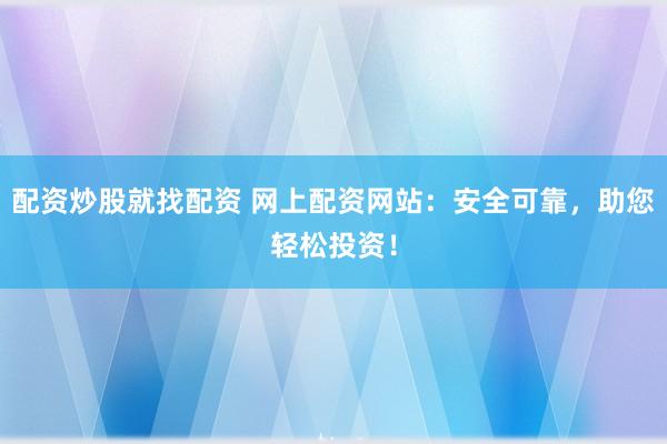 配资炒股就找配资 网上配资网站：安全可靠，助您轻松投资！