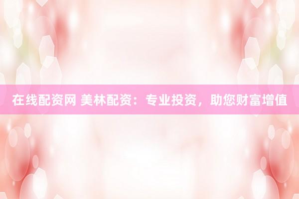 在线配资网 美林配资：专业投资，助您财富增值