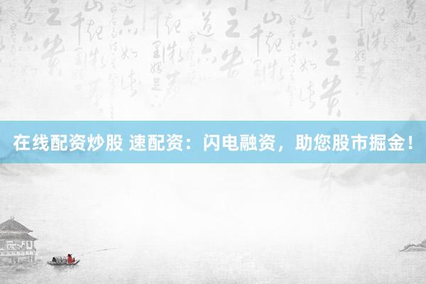 在线配资炒股 速配资：闪电融资，助您股市掘金！