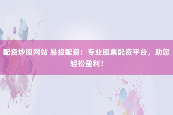 配资炒股网站 易投配资：专业股票配资平台，助您轻松盈利！