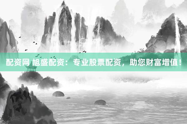 配资网 旭盛配资：专业股票配资，助您财富增值！