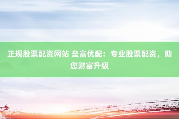 正规股票配资网站 垒富优配：专业股票配资，助您财富升级
