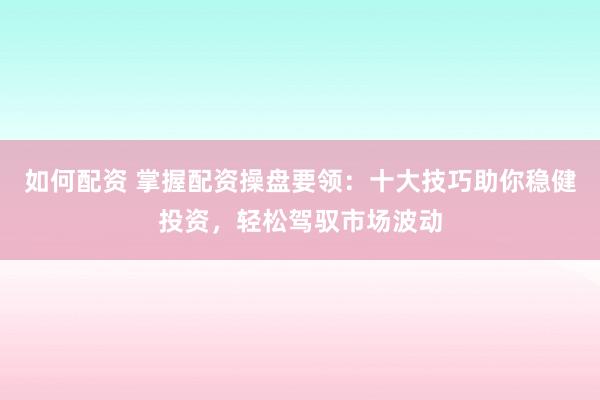 如何配资 掌握配资操盘要领：十大技巧助你稳健投资，轻松驾驭市场波动