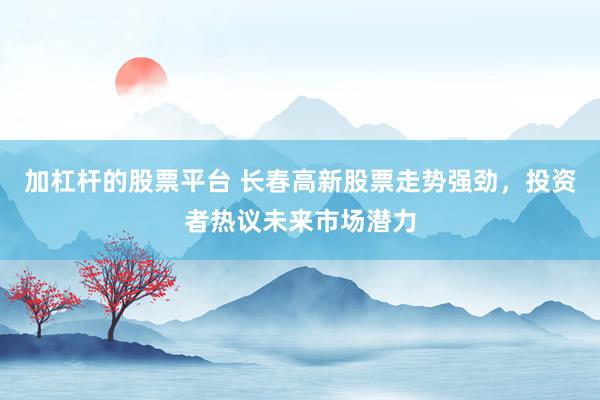 加杠杆的股票平台 长春高新股票走势强劲，投资者热议未来市场潜力