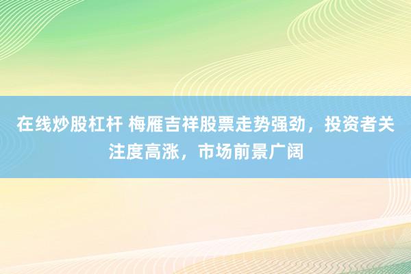 在线炒股杠杆 梅雁吉祥股票走势强劲，投资者关注度高涨，市场前景广阔
