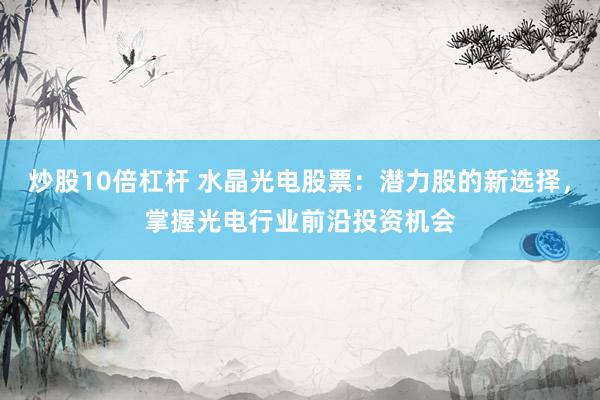 炒股10倍杠杆 水晶光电股票：潜力股的新选择，掌握光电行业前沿投资机会
