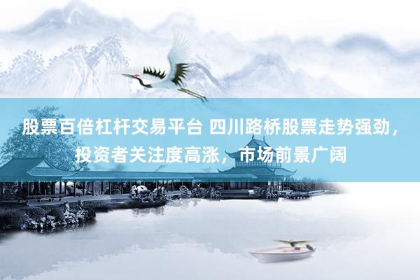 股票百倍杠杆交易平台 四川路桥股票走势强劲，投资者关注度高涨，市场前景广阔