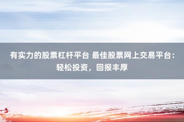 有实力的股票杠杆平台 最佳股票网上交易平台：轻松投资，回报丰厚