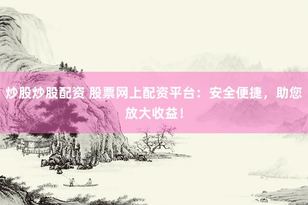 炒股炒股配资 股票网上配资平台：安全便捷，助您放大收益！