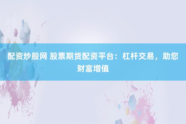 配资炒股网 股票期货配资平台：杠杆交易，助您财富增值