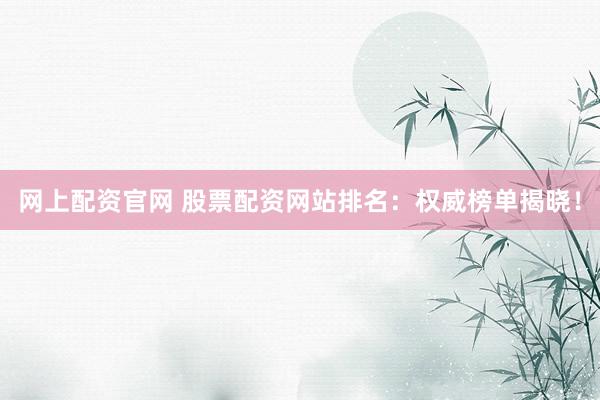 网上配资官网 股票配资网站排名：权威榜单揭晓！