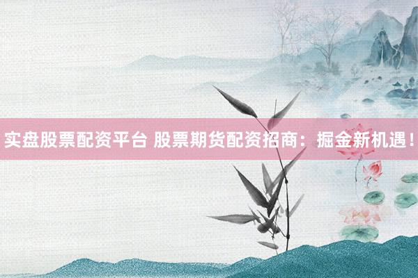 实盘股票配资平台 股票期货配资招商：掘金新机遇！