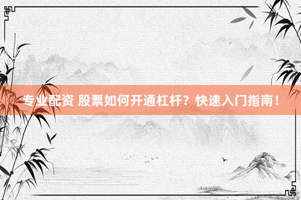 专业配资 股票如何开通杠杆？快速入门指南！