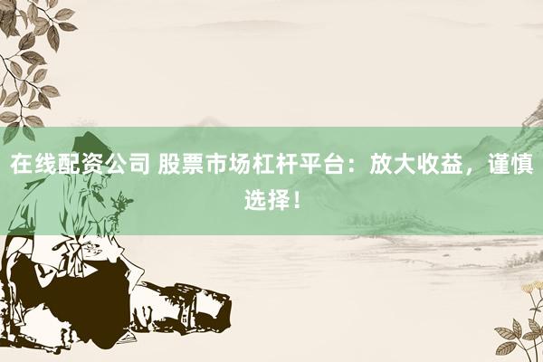 在线配资公司 股票市场杠杆平台：放大收益，谨慎选择！