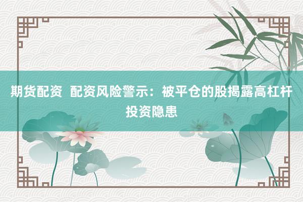 期货配资  配资风险警示：被平仓的股揭露高杠杆投资隐患