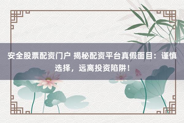安全股票配资门户 揭秘配资平台真假面目：谨慎选择，远离投资陷阱！