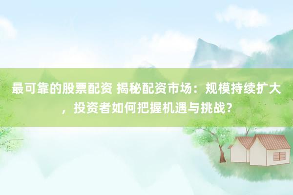 最可靠的股票配资 揭秘配资市场：规模持续扩大，投资者如何把握机遇与挑战？