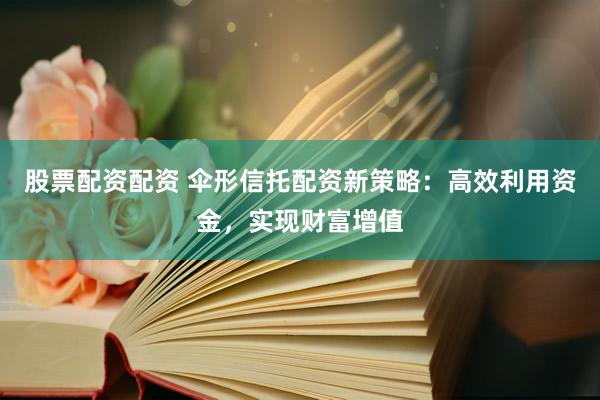股票配资配资 伞形信托配资新策略：高效利用资金，实现财富增值