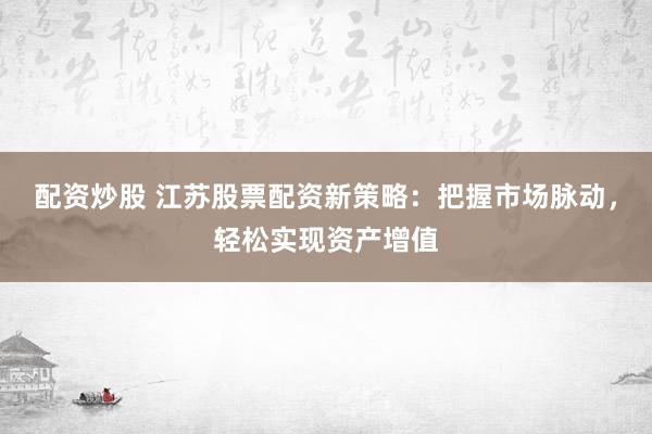 配资炒股 江苏股票配资新策略：把握市场脉动，轻松实现资产增值