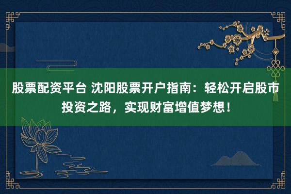 股票配资平台 沈阳股票开户指南：轻松开启股市投资之路，实现财富增值梦想！