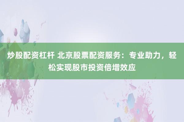 炒股配资杠杆 北京股票配资服务：专业助力，轻松实现股市投资倍增效应