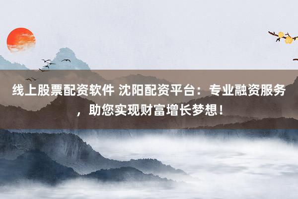 线上股票配资软件 沈阳配资平台：专业融资服务，助您实现财富增长梦想！