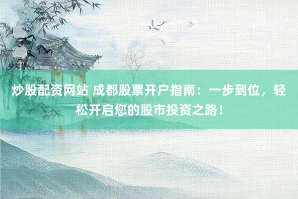 炒股配资网站 成都股票开户指南：一步到位，轻松开启您的股市投资之路！
