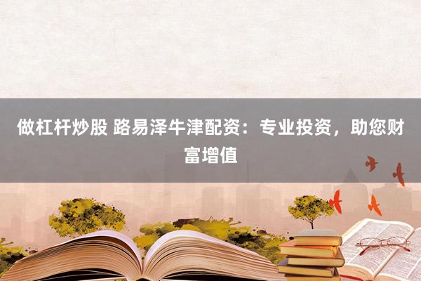 做杠杆炒股 路易泽牛津配资：专业投资，助您财富增值