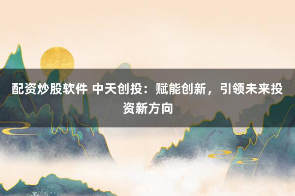 配资炒股软件 中天创投：赋能创新，引领未来投资新方向