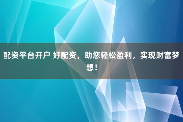 配资平台开户 好配资，助您轻松盈利，实现财富梦想！
