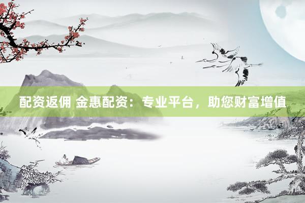 配资返佣 金惠配资：专业平台，助您财富增值