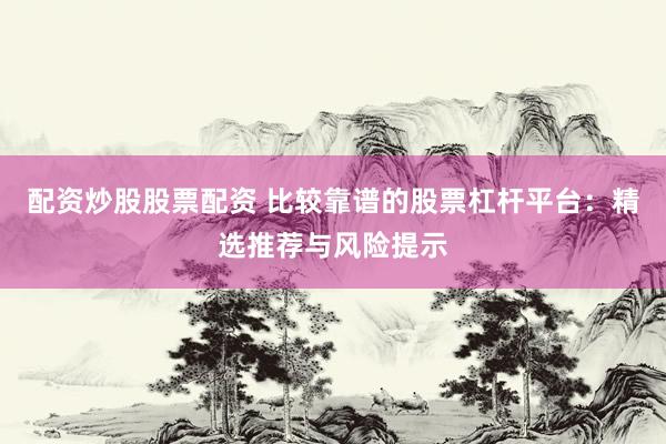 配资炒股股票配资 比较靠谱的股票杠杆平台：精选推荐与风险提示