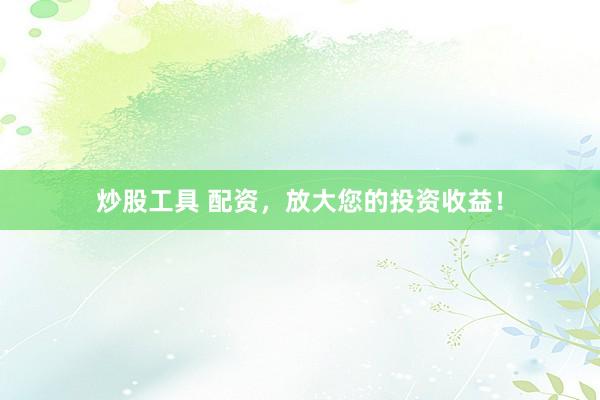 炒股工具 配资，放大您的投资收益！