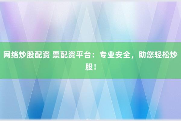 网络炒股配资 票配资平台：专业安全，助您轻松炒股！