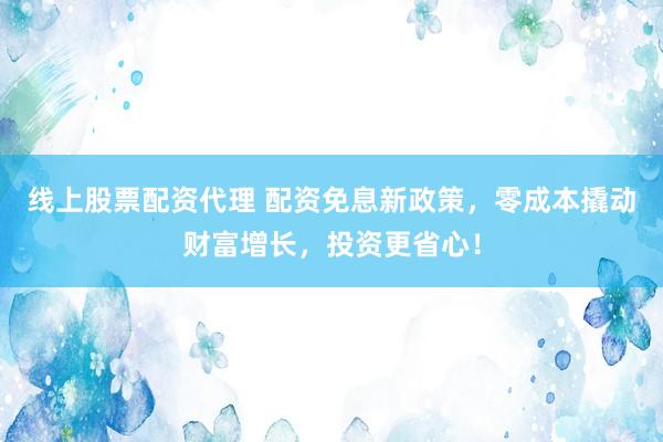 线上股票配资代理 配资免息新政策，零成本撬动财富增长，投资更省心！