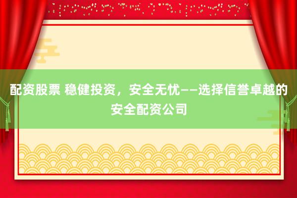 配资股票 稳健投资，安全无忧——选择信誉卓越的安全配资公司