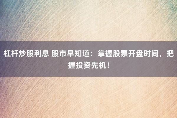 杠杆炒股利息 股市早知道：掌握股票开盘时间，把握投资先机！