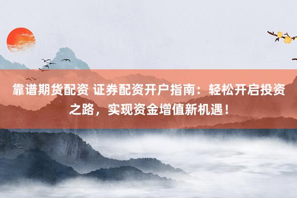 靠谱期货配资 证券配资开户指南：轻松开启投资之路，实现资金增值新机遇！