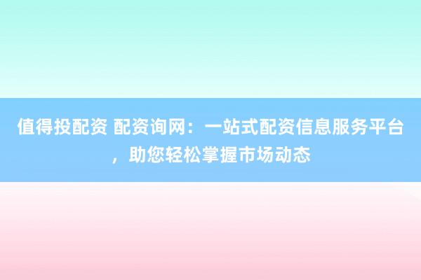值得投配资 配资询网：一站式配资信息服务平台，助您轻松掌握市场动态