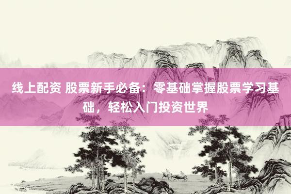 线上配资 股票新手必备：零基础掌握股票学习基础，轻松入门投资世界