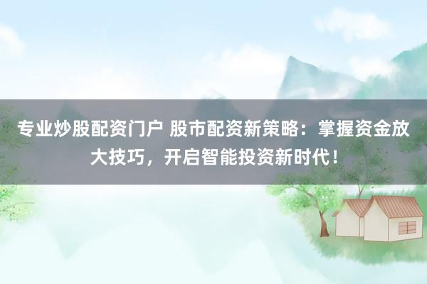 专业炒股配资门户 股市配资新策略：掌握资金放大技巧，开启智能投资新时代！