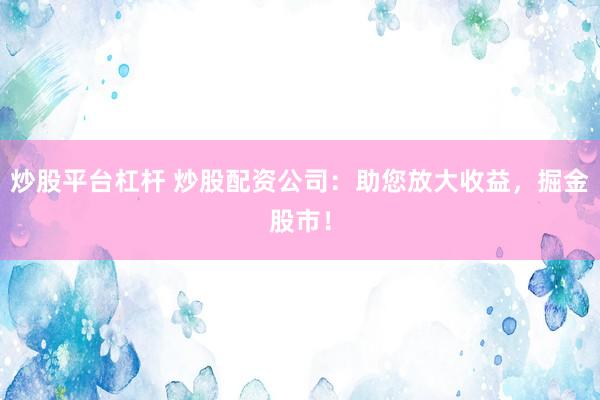 炒股平台杠杆 炒股配资公司：助您放大收益，掘金股市！