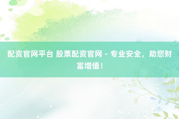 配资官网平台 股票配资官网 - 专业安全，助您财富增值！