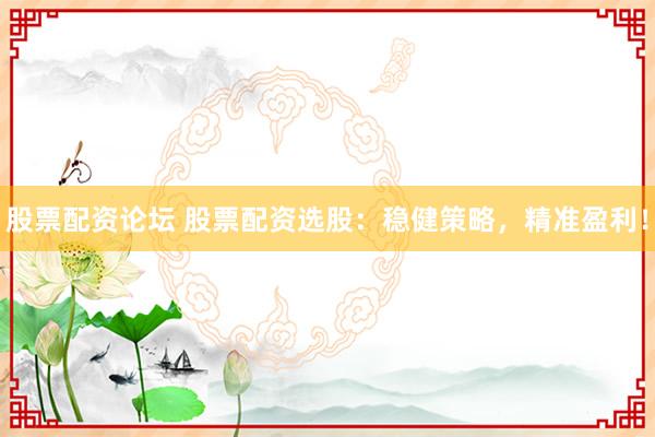 股票配资论坛 股票配资选股：稳健策略，精准盈利！