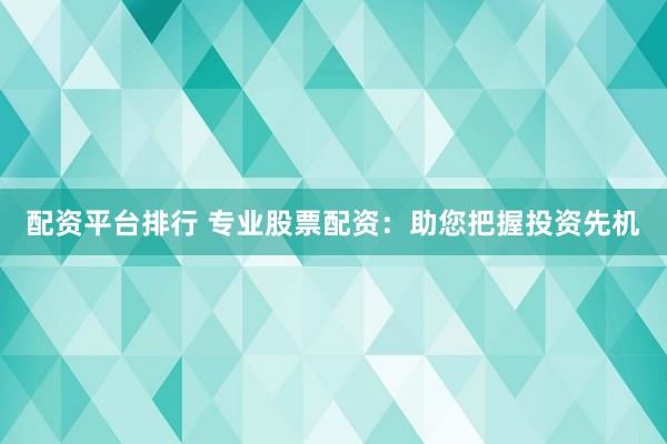配资平台排行 专业股票配资：助您把握投资先机