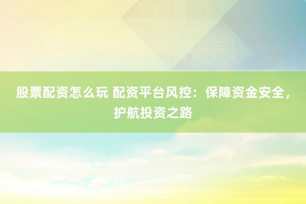 股票配资怎么玩 配资平台风控：保障资金安全，护航投资之路