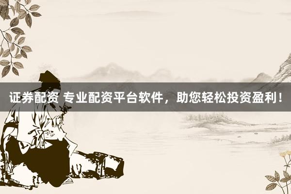 证券配资 专业配资平台软件，助您轻松投资盈利！