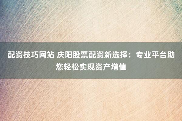 配资技巧网站 庆阳股票配资新选择：专业平台助您轻松实现资产增值