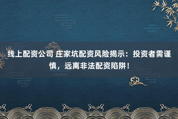线上配资公司 庄家坑配资风险揭示：投资者需谨慎，远离非法配资陷阱！