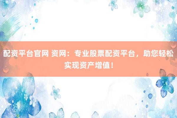 配资平台官网 资网：专业股票配资平台，助您轻松实现资产增值！